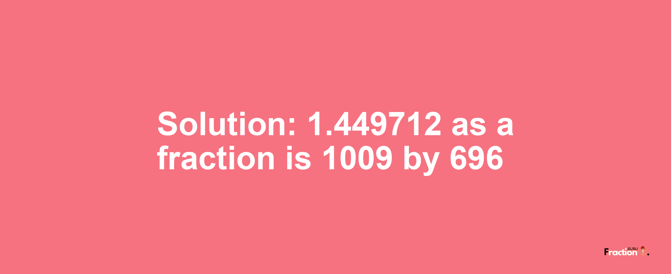 Solution:1.449712 as a fraction is 1009/696